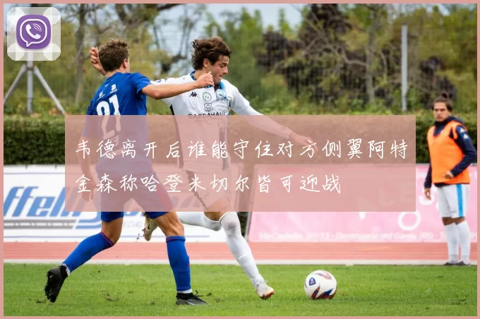 韦德离开后谁能守住对方侧翼阿特金森称哈登米切尔皆可迎战