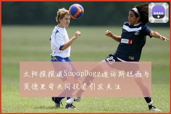 太阳报报道SnoopDogg造访斯旺西与莫德里奇共同投资引发关注