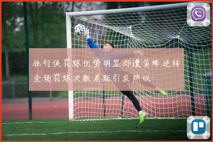 独行侠罚球优势明显却遭黄蜂逆转全场罚球次数差距引发热议