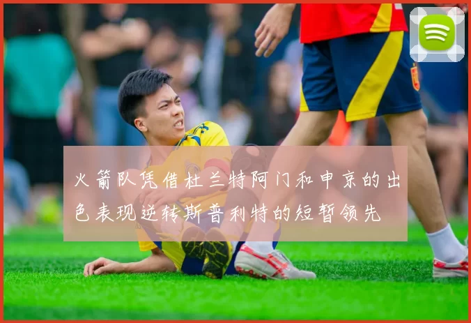 火箭队凭借杜兰特阿门和申京的出色表现逆转斯普利特的短暂领先