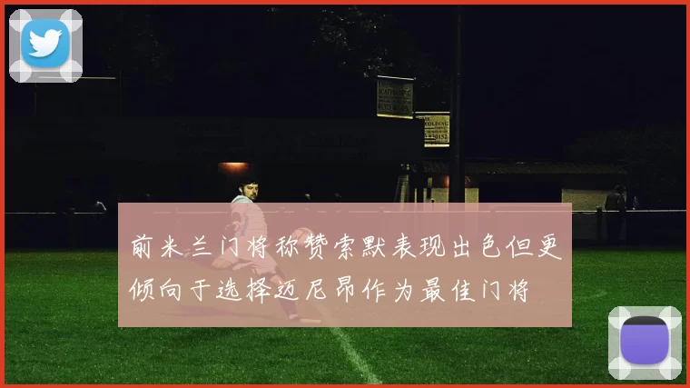 前米兰门将称赞索默表现出色但更倾向于选择迈尼昂作为最佳门将