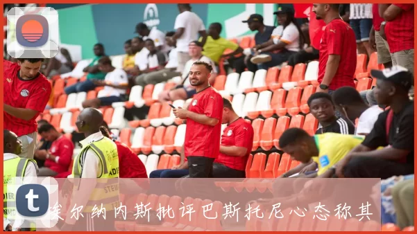 埃尔纳内斯批评巴斯托尼心态称其已背离真正足球精神