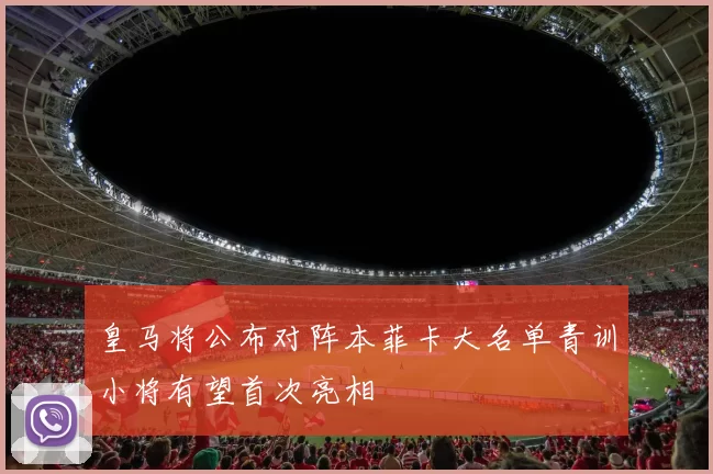 皇马将公布对阵本菲卡大名单青训小将有望首次亮相