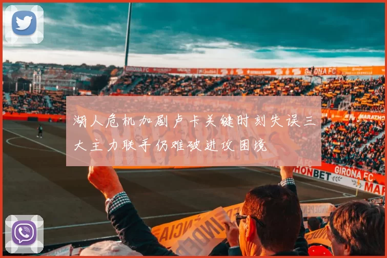 湖人危机加剧卢卡关键时刻失误三大主力联手仍难破进攻困境