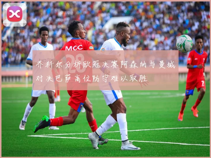 乔科尔分析欧冠决赛阿森纳与曼城对决巴萨高位防守难以取胜