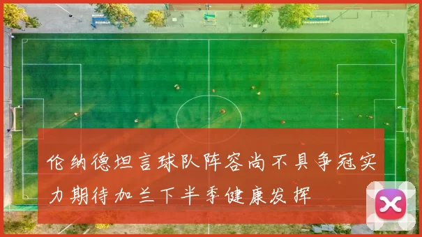 伦纳德坦言球队阵容尚不具争冠实力期待加兰下半季健康发挥