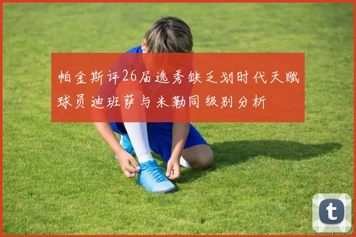 帕金斯评26届选秀缺乏划时代天赋球员迪班萨与米勒同级别分析