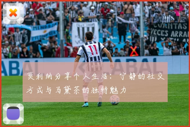 莫利纳分享个人生活：宁静的社交方式与马黛茶的独特魅力