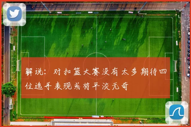 解说：对扣篮大赛没有太多期待四位选手表现或将平淡无奇