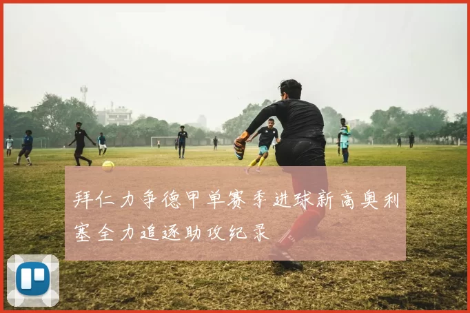拜仁力争德甲单赛季进球新高奥利塞全力追逐助攻纪录