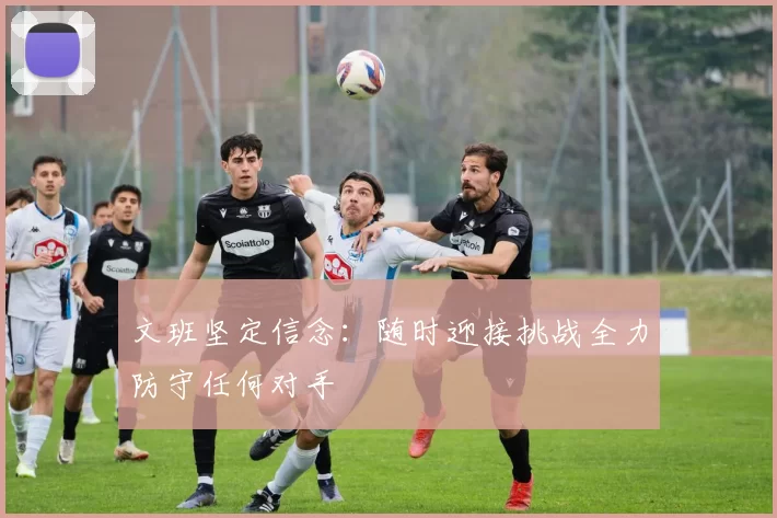 文班坚定信念：随时迎接挑战全力防守任何对手