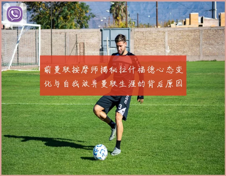前曼联按摩师揭秘拉什福德心态变化与自我放弃曼联生涯的背后原因