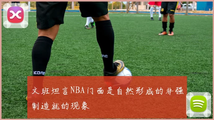 文班坦言NBA门面是自然形成的非强制造就的现象