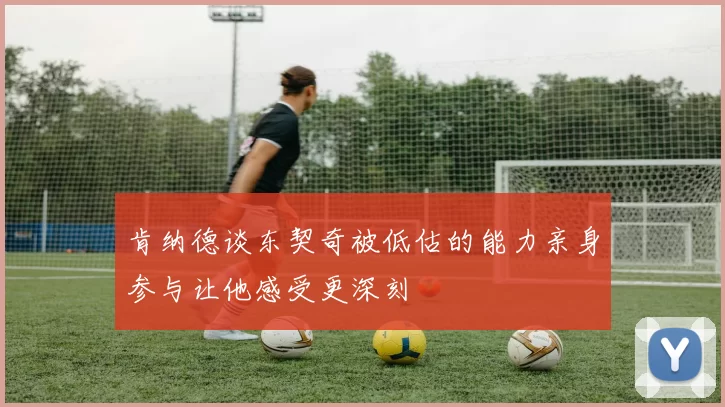肯纳德谈东契奇被低估的能力亲身参与让他感受更深刻