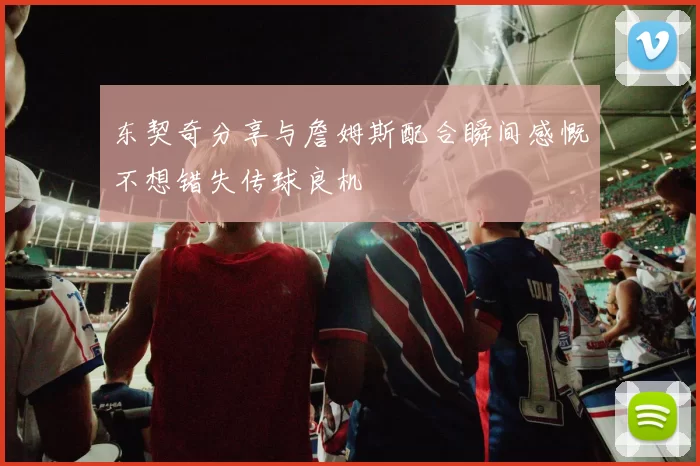 东契奇分享与詹姆斯配合瞬间感慨不想错失传球良机