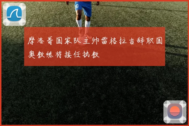 摩洛哥国家队主帅雷格拉吉辞职国奥教练将接任执教