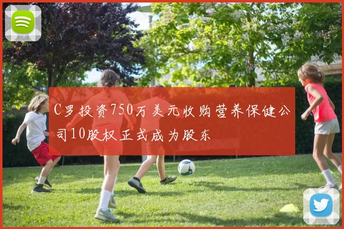 C罗投资750万美元收购营养保健公司10股权正式成为股东