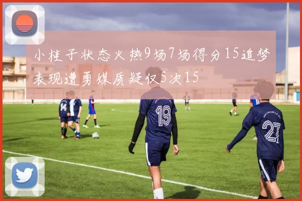 小桂子状态火热9场7场得分15追梦表现遭勇媒质疑仅5次15
