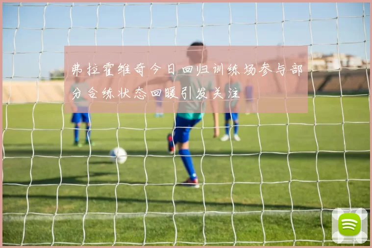弗拉霍维奇今日回归训练场参与部分合练状态回暖引发关注