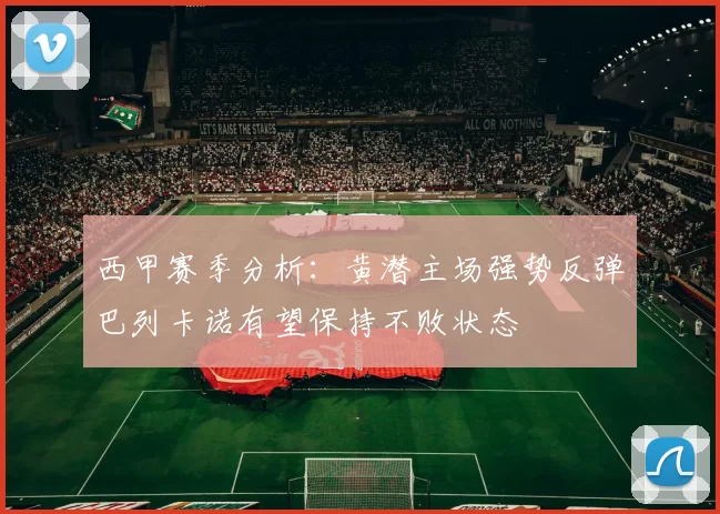 西甲赛季分析：黄潜主场强势反弹巴列卡诺有望保持不败状态