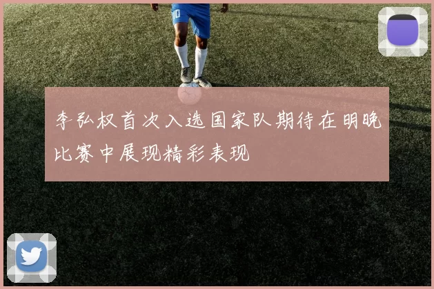 李弘权首次入选国家队期待在明晚比赛中展现精彩表现