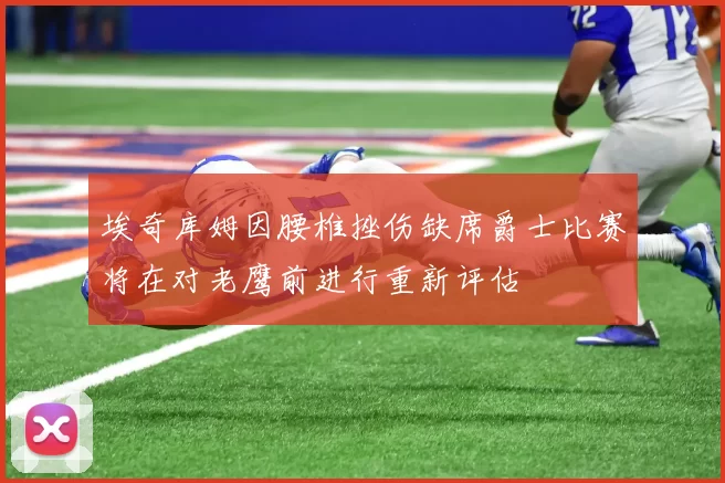 埃奇库姆因腰椎挫伤缺席爵士比赛将在对老鹰前进行重新评估