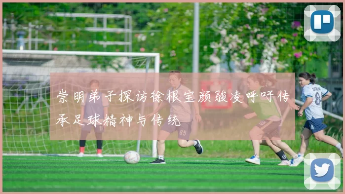 崇明弟子探访徐根宝颜骏凌呼吁传承足球精神与传统