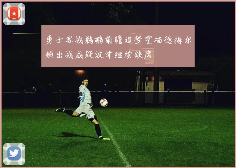 勇士客战鹈鹕前瞻追梦霍福德梅尔顿出战成疑波津继续缺席