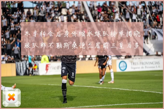 冬季转会后身价缩水球队榜单揭晓狼队那不勒斯桑德兰居前三皇马多特也在其中