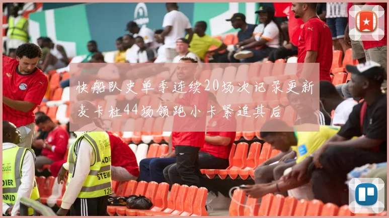 快船队史单季连续20场次记录更新麦卡杜44场领跑小卡紧追其后