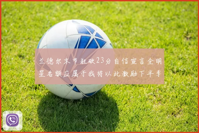 兰德尔末节狂砍23分自信宣言全明星名额应属于我将以此激励下半季表现