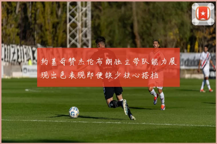 约基奇赞杰伦布朗独立带队能力展现出色表现即便缺少核心搭档