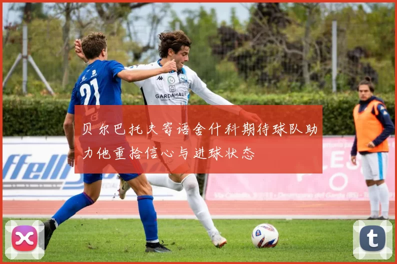 贝尔巴托夫寄语舍什科期待球队助力他重拾信心与进球状态