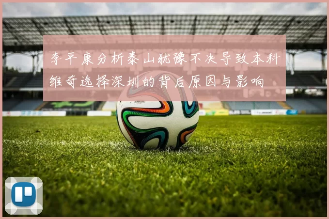 李平康分析泰山犹豫不决导致本科维奇选择深圳的背后原因与影响